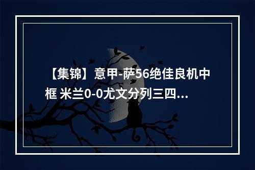 【集锦】意甲-萨56绝佳良机中框 米兰0-0尤文分列三四名