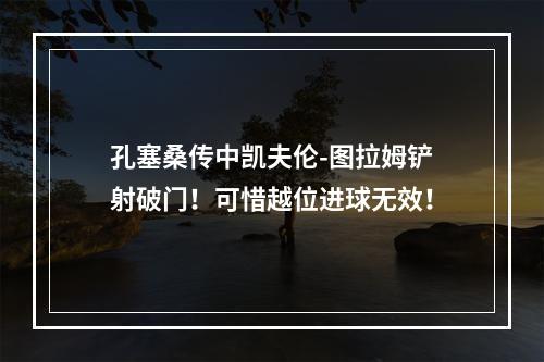 孔塞桑传中凯夫伦-图拉姆铲射破门！可惜越位进球无效！