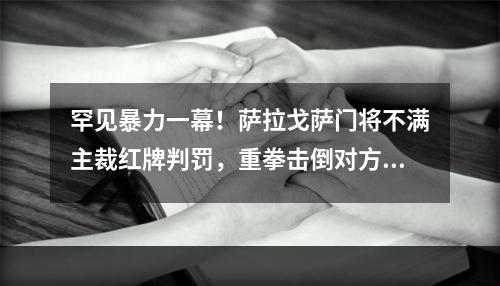 罕见暴力一幕！萨拉戈萨门将不满主裁红牌判罚，重拳击倒对方后卫