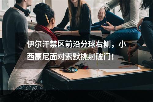 伊尔汗禁区前沿分球右侧，小西蒙尼面对索默挑射破门！