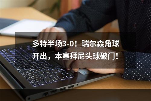 多特半场3-0！瑞尔森角球开出，本塞拜尼头球破门！