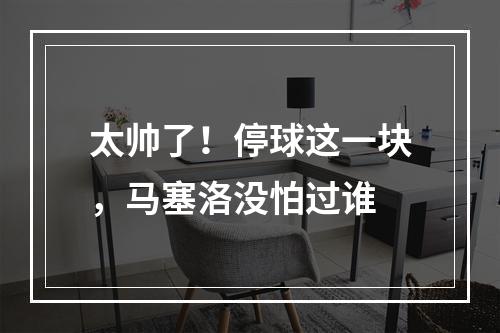 太帅了！停球这一块，马塞洛没怕过谁