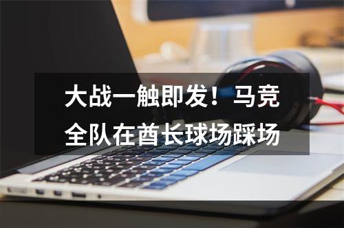 大战一触即发！马竞全队在酋长球场踩场