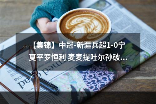 【集锦】中冠-新疆兵超1-0宁夏平罗恒利 麦麦提吐尔孙破门