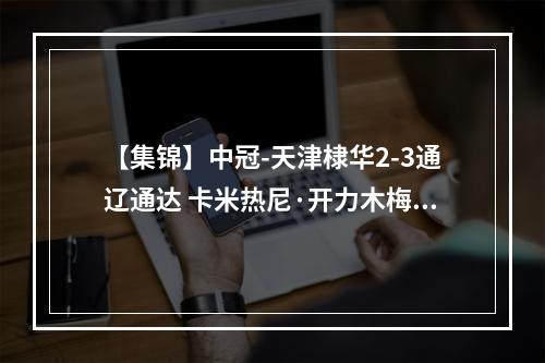 【集锦】中冠-天津棣华2-3通辽通达 卡米热尼·开力木梅开二度