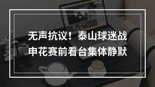 无声抗议！泰山球迷战申花赛前看台集体静默