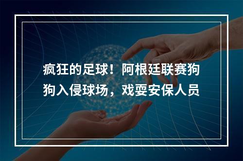 疯狂的足球！阿根廷联赛狗狗入侵球场，戏耍安保人员