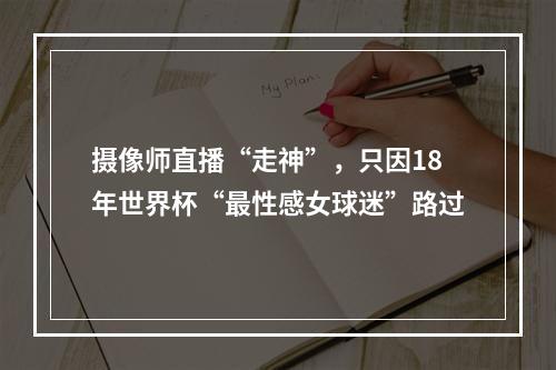 摄像师直播“走神”，只因18年世界杯“最性感女球迷”路过