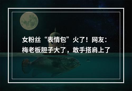 女粉丝“表情包”火了！网友：梅老板胆子大了，敢手搭肩上了
