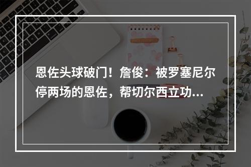 恩佐头球破门！詹俊：被罗塞尼尔停两场的恩佐，帮切尔西立功了
