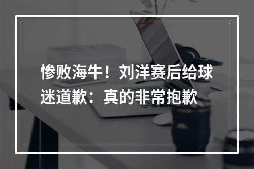 惨败海牛！刘洋赛后给球迷道歉：真的非常抱歉