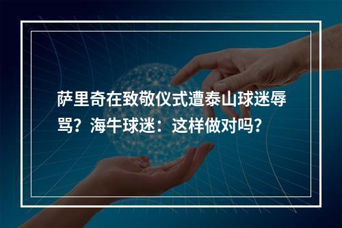 萨里奇在致敬仪式遭泰山球迷辱骂？海牛球迷：这样做对吗？
