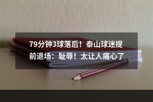 79分钟3球落后！泰山球迷提前退场：耻辱！太让人痛心了