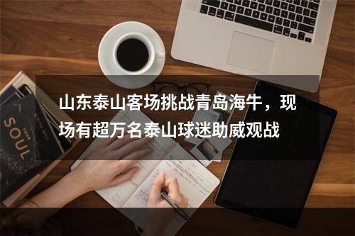山东泰山客场挑战青岛海牛，现场有超万名泰山球迷助威观战