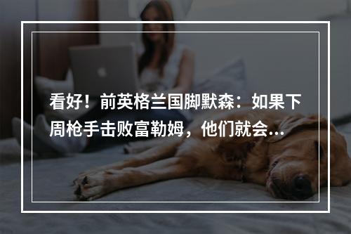 看好！前英格兰国脚默森：如果下周枪手击败富勒姆，他们就会夺冠