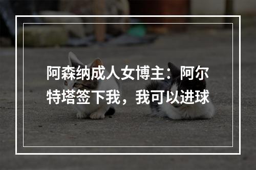 阿森纳成人女博主：阿尔特塔签下我，我可以进球