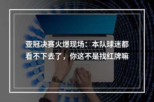 亚冠决赛火爆现场：本队球迷都看不下去了，你这不是找红牌嘛