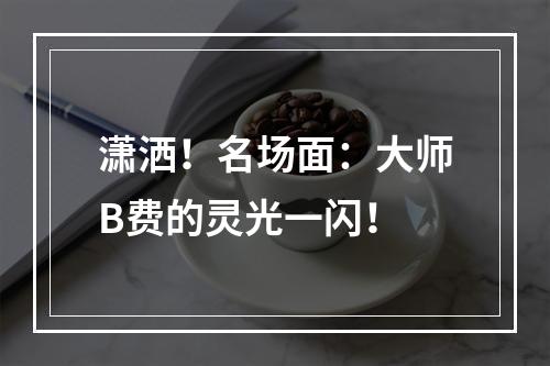 潇洒！名场面：大师B费的灵光一闪！