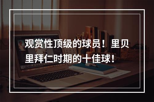 观赏性顶级的球员！里贝里拜仁时期的十佳球！