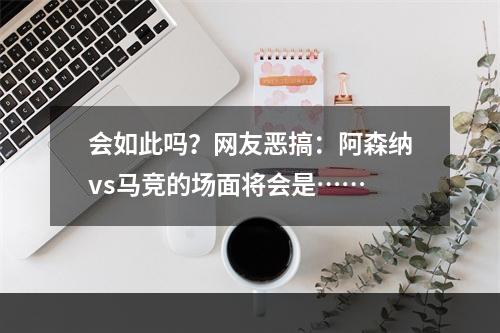 会如此吗？网友恶搞：阿森纳vs马竞的场面将会是……