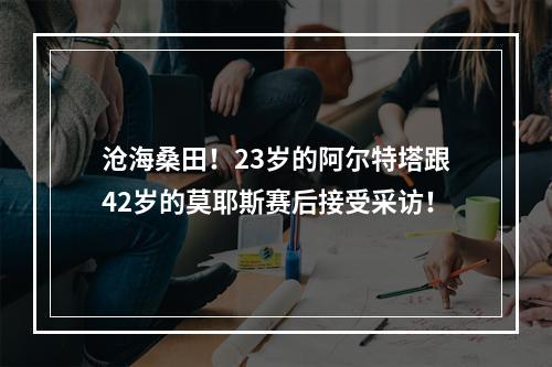沧海桑田！23岁的阿尔特塔跟42岁的莫耶斯赛后接受采访！