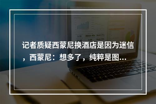 记者质疑西蒙尼换酒店是因为迷信，西蒙尼：想多了，纯粹是图便宜