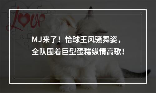MJ来了！恰球王风骚舞姿，全队围着巨型蛋糕纵情高歌！