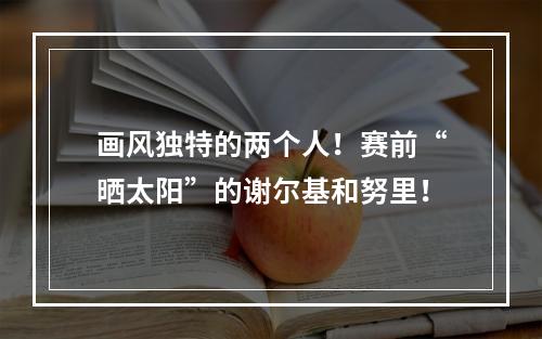 画风独特的两个人！赛前“晒太阳”的谢尔基和努里！