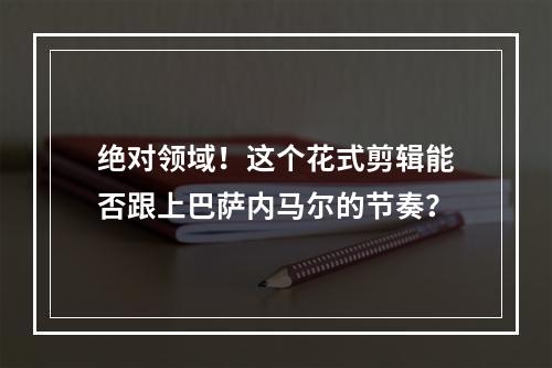 绝对领域！这个花式剪辑能否跟上巴萨内马尔的节奏？