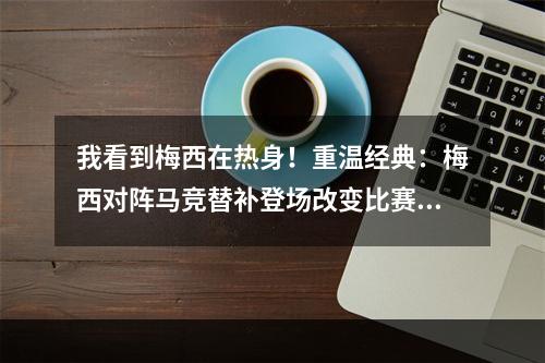 我看到梅西在热身！重温经典：梅西对阵马竞替补登场改变比赛！