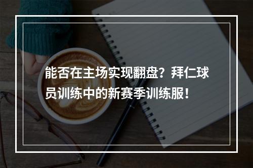 能否在主场实现翻盘？拜仁球员训练中的新赛季训练服！