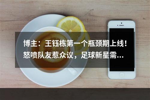 博主：王钰栋第一个瓶颈期上线！怒喷队友惹众议，足球新星需冷静
