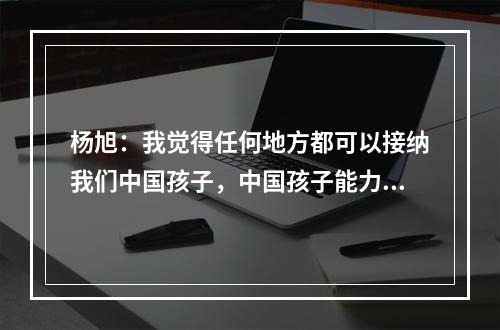 杨旭：我觉得任何地方都可以接纳我们中国孩子，中国孩子能力不差