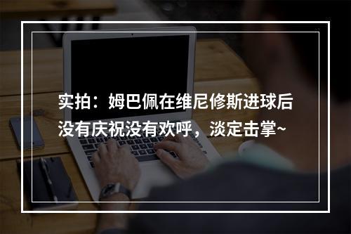 实拍：姆巴佩在维尼修斯进球后没有庆祝没有欢呼，淡定击掌~