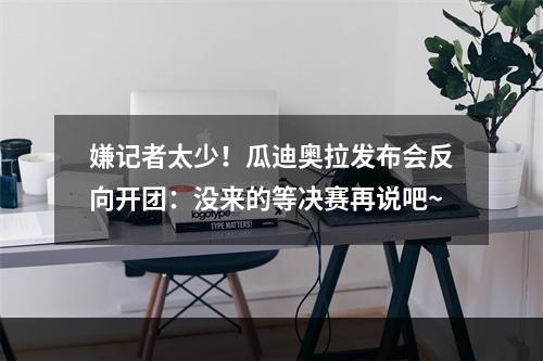 嫌记者太少！瓜迪奥拉发布会反向开团：没来的等决赛再说吧~