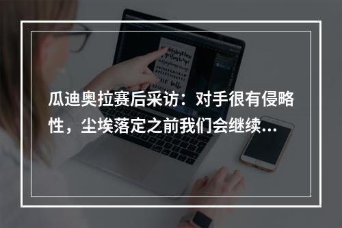 瓜迪奥拉赛后采访：对手很有侵略性，尘埃落定之前我们会继续努力