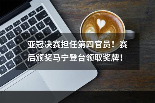 亚冠决赛担任第四官员！赛后颁奖马宁登台领取奖牌！