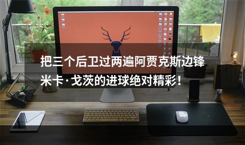 把三个后卫过两遍阿贾克斯边锋米卡·戈茨的进球绝对精彩！