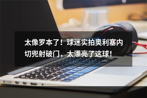太像罗本了！球迷实拍奥利塞内切兜射破门，太漂亮了这球！
