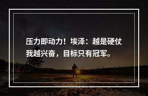 压力即动力！埃泽：越是硬仗我越兴奋，目标只有冠军。