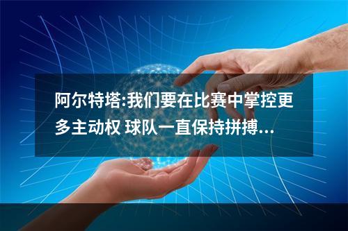阿尔特塔:我们要在比赛中掌控更多主动权 球队一直保持拼搏的斗志