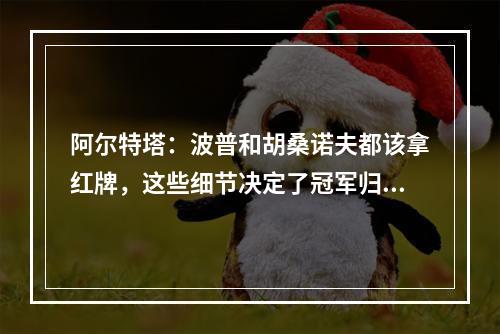 阿尔特塔：波普和胡桑诺夫都该拿红牌，这些细节决定了冠军归属！