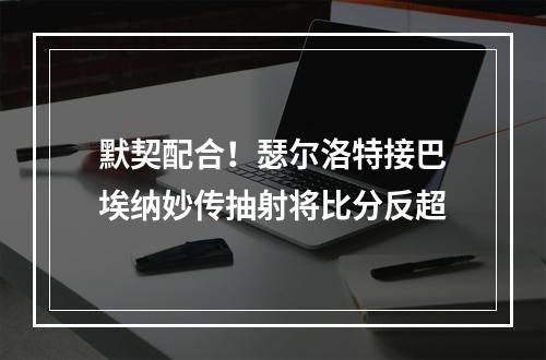 默契配合！瑟尔洛特接巴埃纳妙传抽射将比分反超