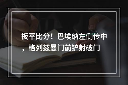 扳平比分！巴埃纳左侧传中，格列兹曼门前铲射破门