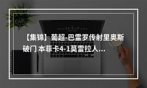 【集锦】葡超-巴雷罗传射里奥斯破门 本菲卡4-1莫雷拉人距榜首4分