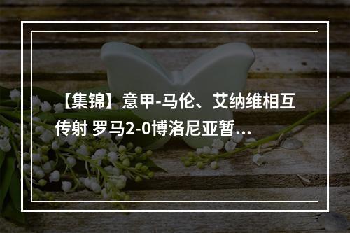 【集锦】意甲-马伦、艾纳维相互传射 罗马2-0博洛尼亚暂升第5