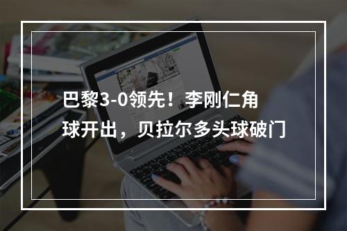 巴黎3-0领先！李刚仁角球开出，贝拉尔多头球破门