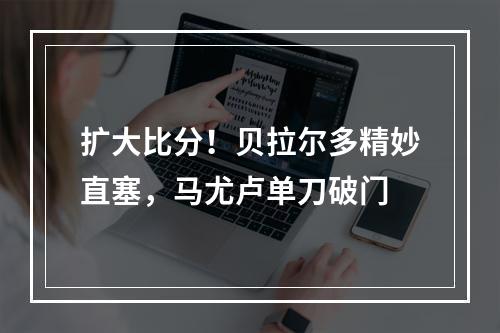 扩大比分！贝拉尔多精妙直塞，马尤卢单刀破门