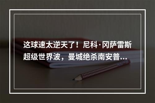 这球速太逆天了！尼科·冈萨雷斯超级世界波，曼城绝杀南安普顿！