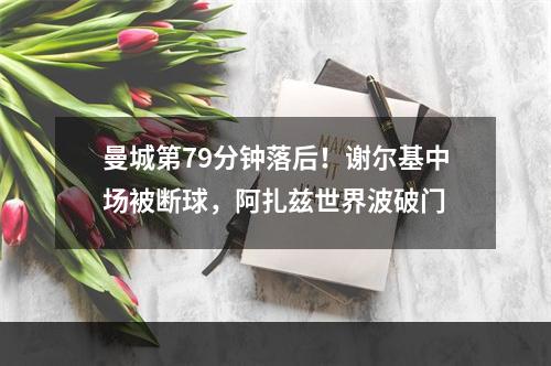 曼城第79分钟落后！谢尔基中场被断球，阿扎兹世界波破门